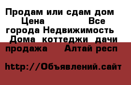 Продам или сдам дом › Цена ­ 500 000 - Все города Недвижимость » Дома, коттеджи, дачи продажа   . Алтай респ.